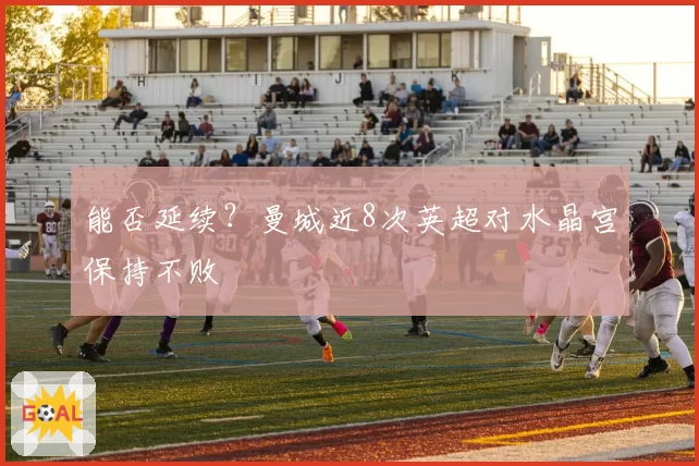 能否延续？曼城近8次英超对水晶宫保持不败