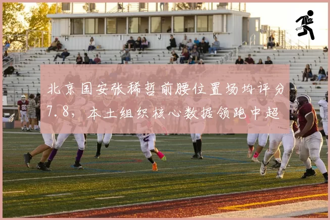 北京国安张稀哲前腰位置场均评分7.8，本土组织核心数据领跑中超