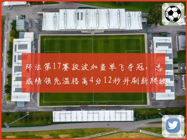 环法第17赛段波加查单飞夺冠，总成绩领先温格高4分12秒并刷新爬坡积分纪录