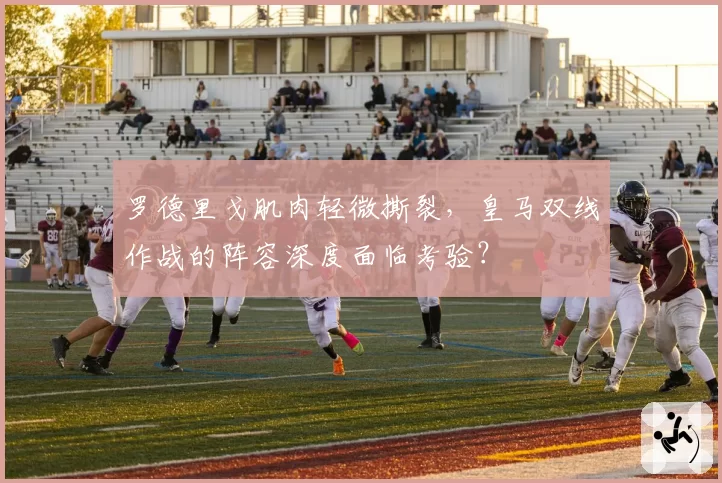 罗德里戈肌肉轻微撕裂，皇马双线作战的阵容深度面临考验？