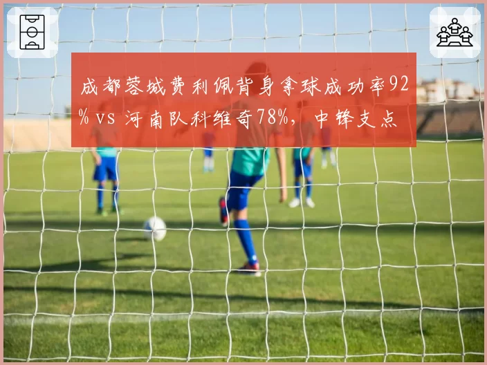 成都蓉城费利佩背身拿球成功率92% vs 河南队科维奇78%，中锋支点作用评估
