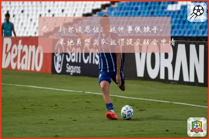 乔·科尔谈恩佐：这件事很棘手，如果他真想离队就得提交转会申请