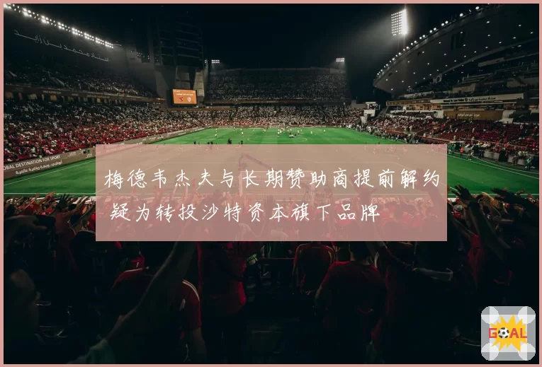 梅德韦杰夫与长期赞助商提前解约 疑为转投沙特资本旗下品牌