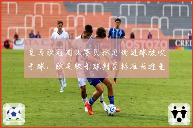 皇马欧冠淘汰赛贝林厄姆进球被吹手球，欧足联手球判罚标准或迎重大修订