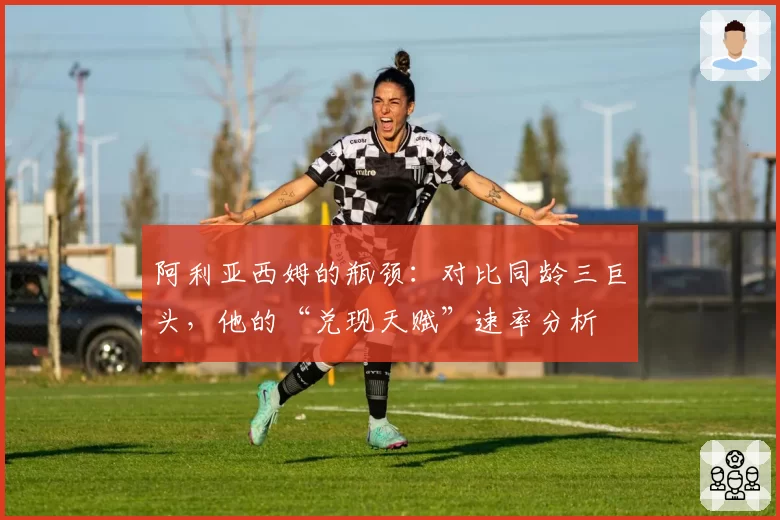 阿利亚西姆的瓶颈：对比同龄三巨头，他的“兑现天赋”速率分析