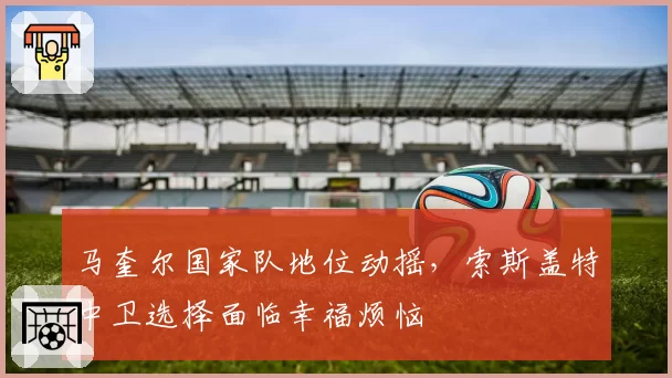 马奎尔国家队地位动摇，索斯盖特中卫选择面临幸福烦恼