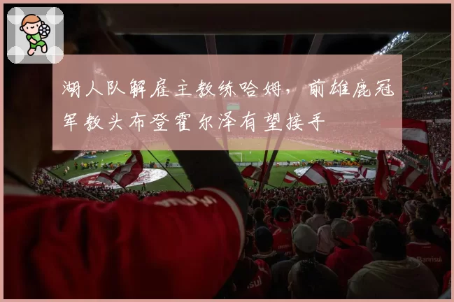 湖人队解雇主教练哈姆,前雄鹿冠军教头布登霍尔泽有望接手